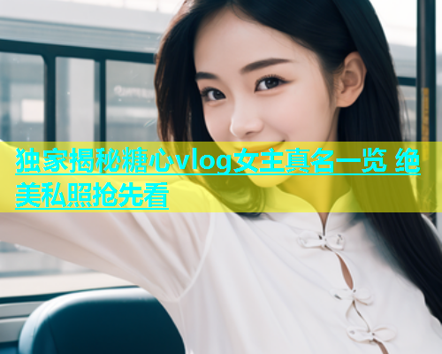 独家揭秘糖心vlog女主真名一览 绝美私照抢先看