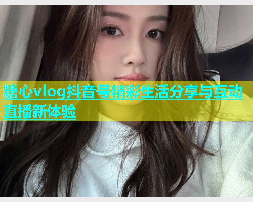 糖心vlog抖音号精彩生活分享与互动直播新体验