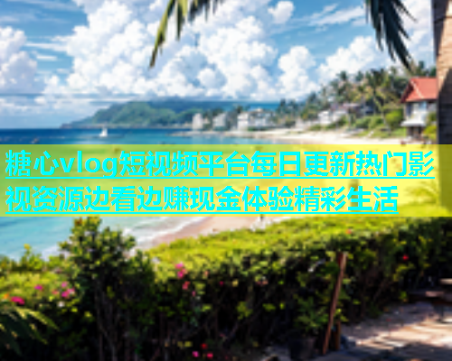 糖心vlog短视频平台每日更新热门影视资源边看边赚现金体验精彩生活