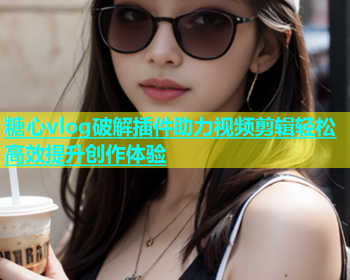 糖心vlog破解插件助力视频剪辑轻松高效提升创作体验