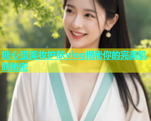 糖心蛋美妆护肤vlog揭秘你的完美肌肤秘密