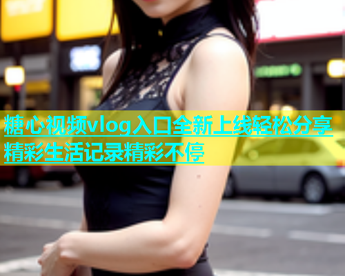 糖心视频vlog入口全新上线轻松分享精彩生活记录精彩不停